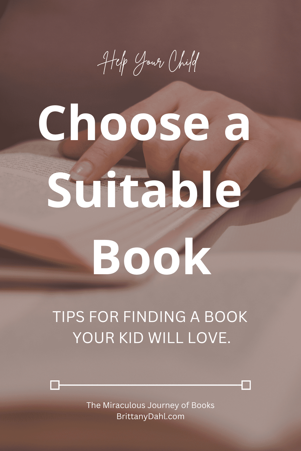 Help your child choose a suitable book. Tips for finding a book your child will love. The Miraculous Journey of Books at Brittanydahl.com. Image of open book with hand on book.