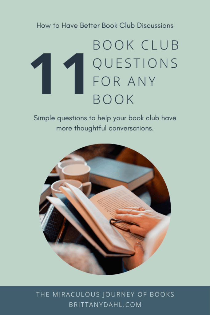 How to have better book club discussion. 11 book club questions for any book. Simple questions to help your book club have more thoughtful conversations. A blog by The Miraculous Journey of Books at BrittanyDahl.com. Image of open book with a hand laid on top.